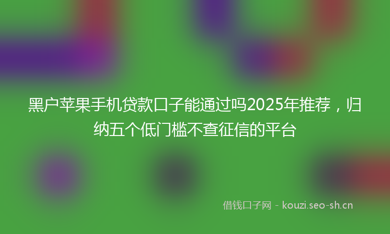 黑户苹果手机贷款口子能通过吗2025年推荐，归纳五个低门槛不查征信的平台