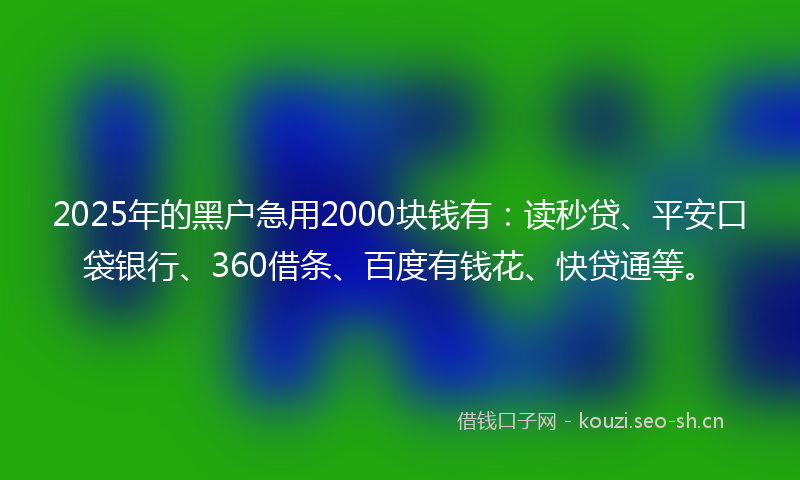 2025年的黑户急用2000块钱有：读秒贷、平安口袋银行、360借条、百度有钱花、快贷通等。