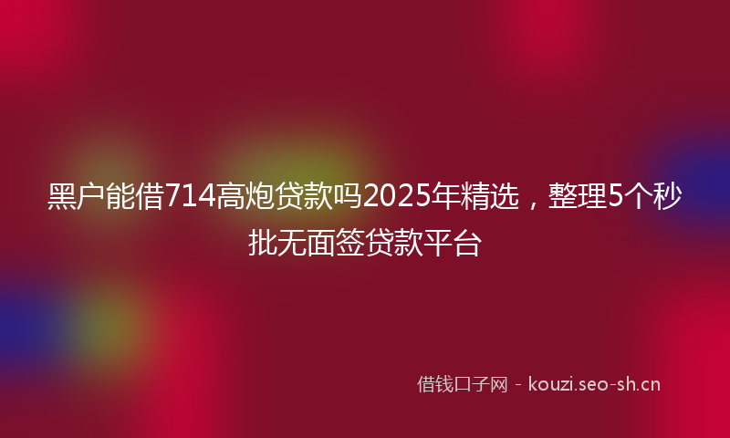 黑户能借714高炮贷款吗2025年精选，整理5个秒批无面签贷款平台