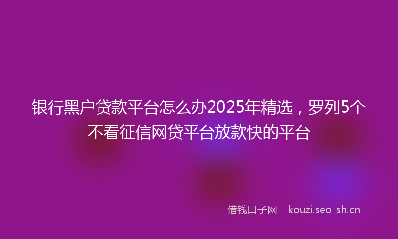 银行黑户贷款平台怎么办2025年精选，罗列5个不看征信网贷平台放款快的平台