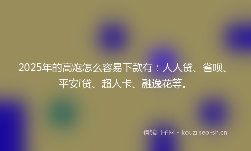 2025年的高炮怎么容易下款有：人人贷、省呗、平安i贷、超人卡、融逸花等。