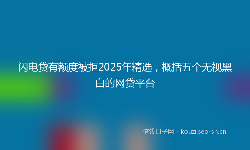 闪电贷有额度被拒2025年精选，概括五个无视黑白的网贷平台