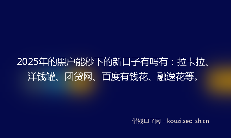 2025年的黑户能秒下的新口子有吗有：拉卡拉、洋钱罐、团贷网、百度有钱花、融逸花等。