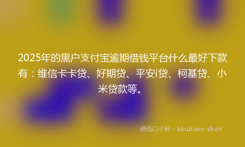 2025年的黑户支付宝逾期借钱平台什么最好下款有：维信卡卡贷、好期贷、平安i贷、柯基贷、小米贷款等。