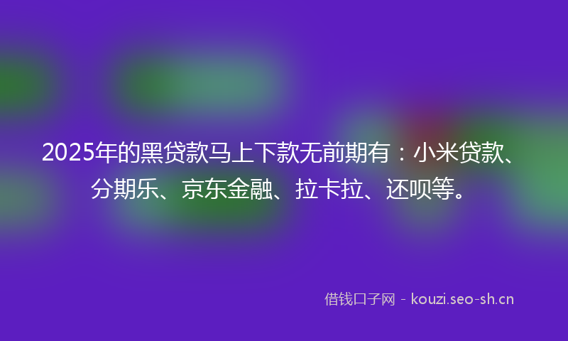2025年的黑贷款马上下款无前期有：小米贷款、分期乐、京东金融、拉卡拉、还呗等。
