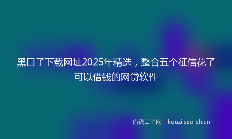黑口子下载网址2025年精选，整合五个征信花了可以借钱的网贷软件