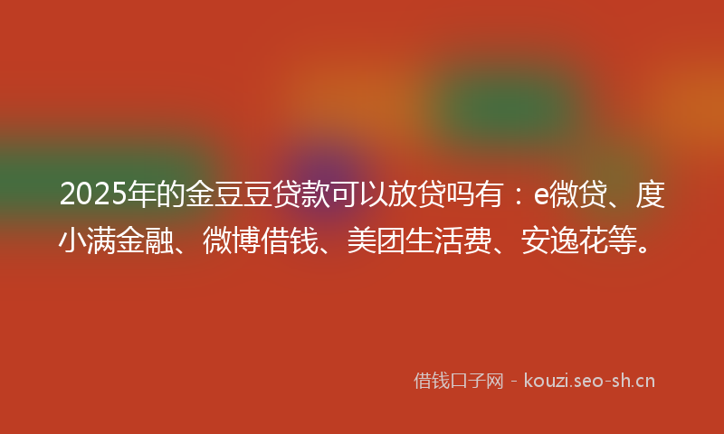 2025年的金豆豆贷款可以放贷吗有：e微贷、度小满金融、微博借钱、美团生活费、安逸花等。