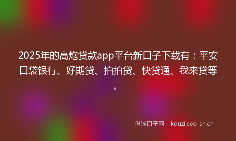 2025年的高炮贷款app平台新口子下载有：平安口袋银行、好期贷、拍拍贷、快贷通、我来贷等。