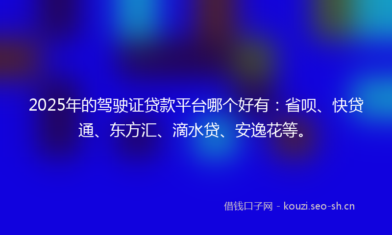 2025年的驾驶证贷款平台哪个好有：省呗、快贷通、东方汇、滴水贷、安逸花等。