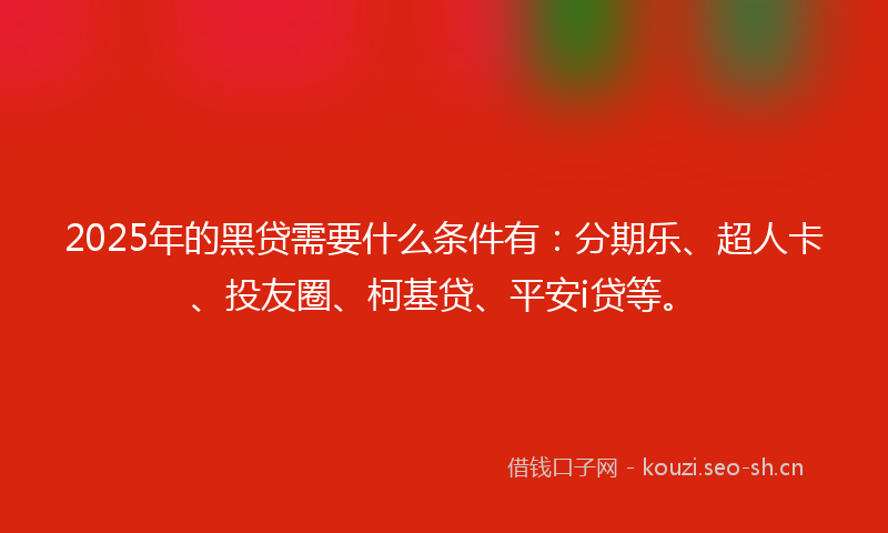 2025年的黑贷需要什么条件有：分期乐、超人卡、投友圈、柯基贷、平安i贷等。