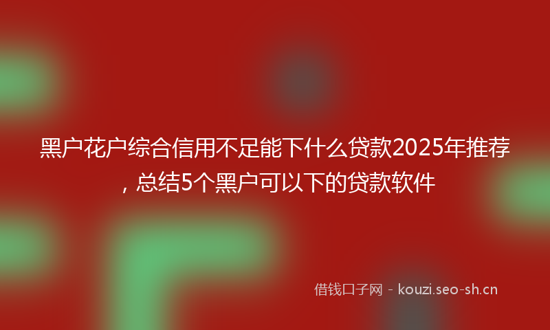 黑户花户综合信用不足能下什么贷款2025年推荐，总结5个黑户可以下的贷款软件