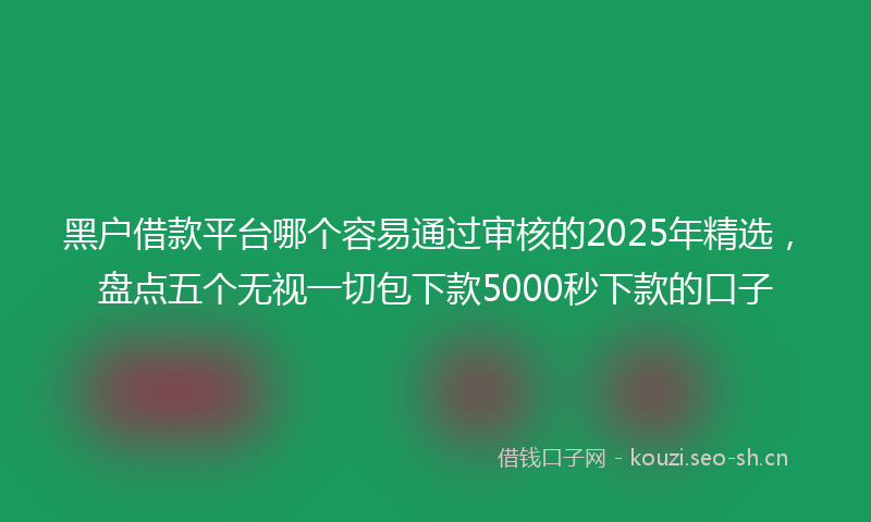 黑户借款平台哪个容易通过审核的2025年精选，盘点五个无视一切包下款5000秒下款的口子