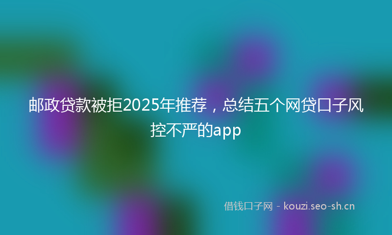 邮政贷款被拒2025年推荐，总结五个网贷口子风控不严的app