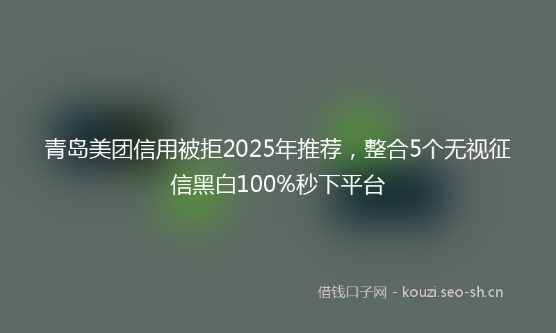 青岛美团信用被拒2025年推荐，整合5个无视征信黑白100%秒下平台