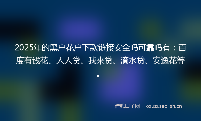 2025年的黑户花户下款链接安全吗可靠吗有:百度有钱花、人人贷、我来贷、滴水贷、安逸花等。