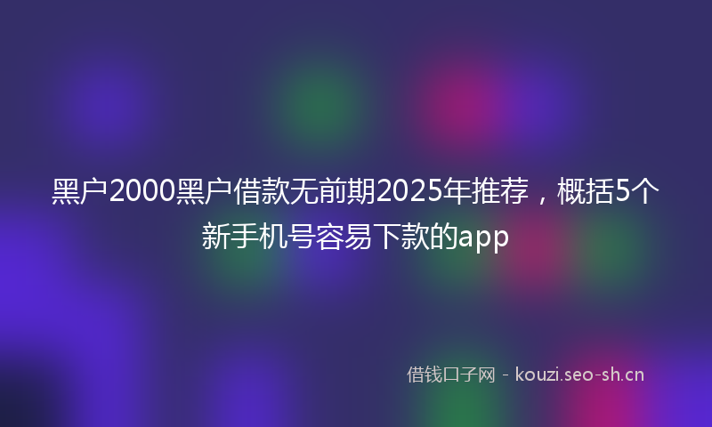 黑户2000黑户借款无前期2025年推荐，概括5个新手机号容易下款的app
