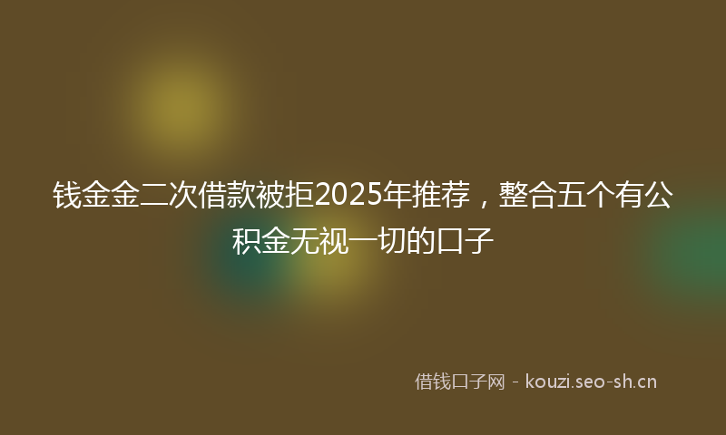 钱金金二次借款被拒2025年推荐，整合五个有公积金无视一切的口子