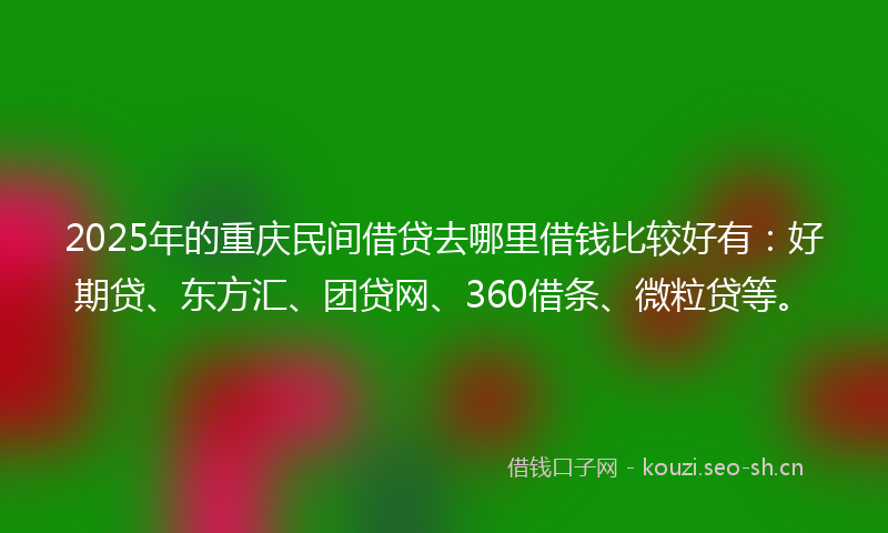 2025年的重庆民间借贷去哪里借钱比较好有：好期贷、东方汇、团贷网、360借条、微粒贷等。