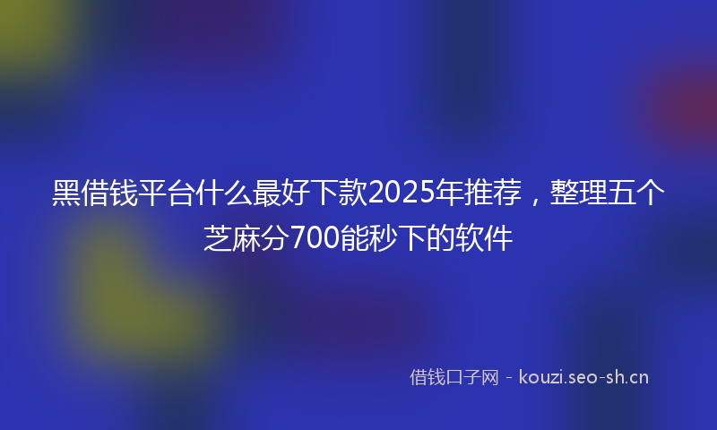 黑借钱平台什么最好下款2025年推荐，整理五个芝麻分700能秒下的软件