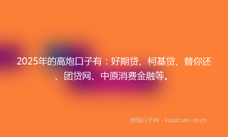 2025年的高炮口子有：好期贷、柯基贷、替你还、团贷网、中原消费金融等。