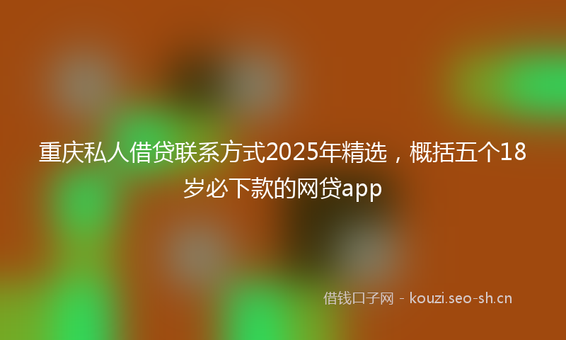 重庆私人借贷联系方式2025年精选，概括五个18岁必下款的网贷app