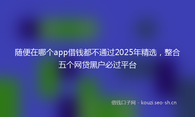 随便在哪个app借钱都不通过2025年精选，整合五个网贷黑户必过平台
