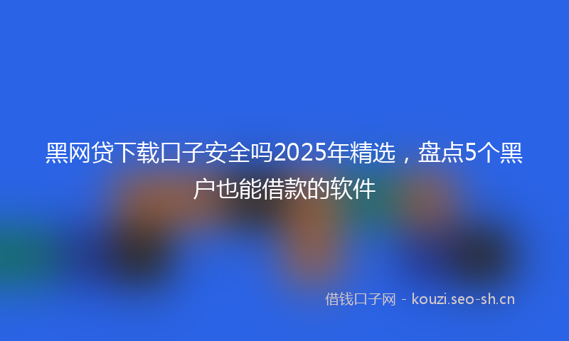 黑网贷下载口子安全吗2025年精选，盘点5个黑户也能借款的软件