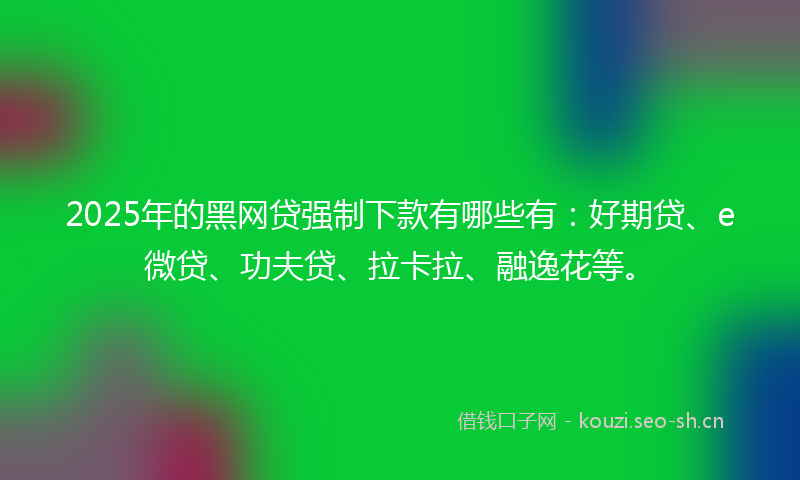 2025年的黑网贷强制下款有哪些有：好期贷、e微贷、功夫贷、拉卡拉、融逸花等。