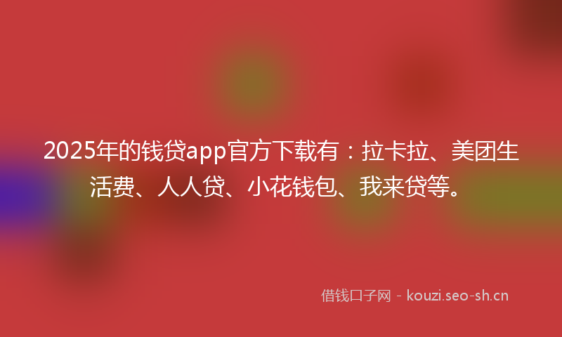 2025年的钱贷app官方下载有：拉卡拉、美团生活费、人人贷、小花钱包、我来贷等。