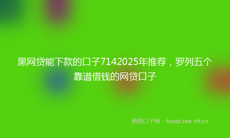 黑网贷能下款的口子7142025年推荐,罗列五个靠谱借钱的网贷口子