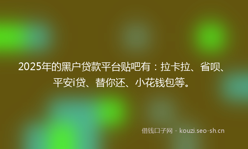 2025年的黑户贷款平台贴吧有：拉卡拉、省呗、平安i贷、替你还、小花钱包等。