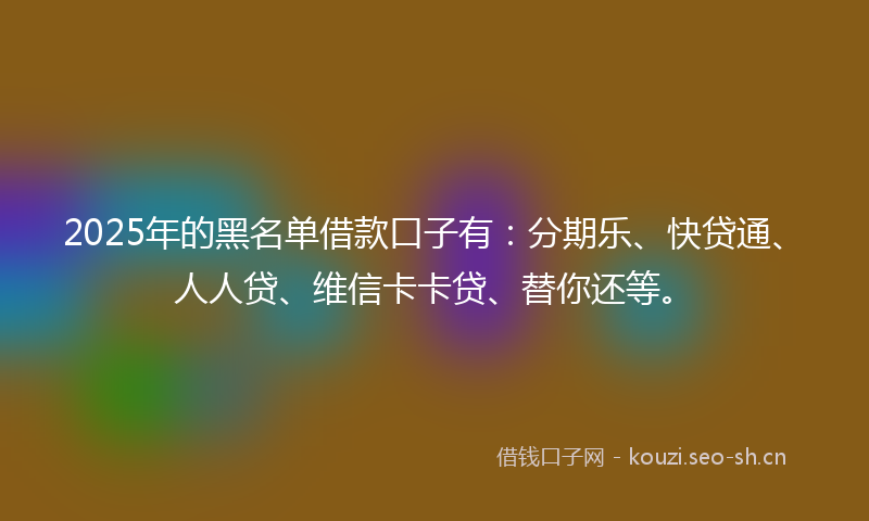 2025年的黑名单借款口子有：分期乐、快贷通、人人贷、维信卡卡贷、替你还等。