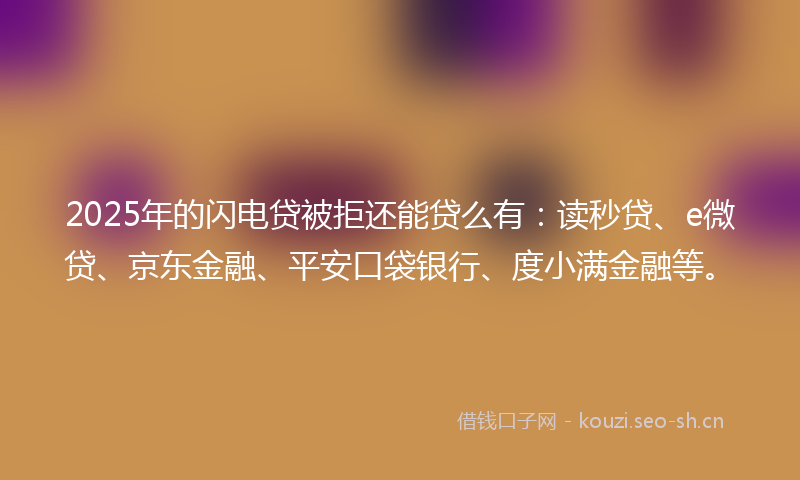 2025年的闪电贷被拒还能贷么有：读秒贷、e微贷、京东金融、平安口袋银行、度小满金融等。