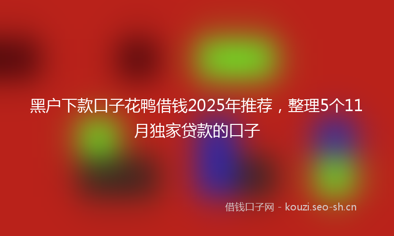 黑户下款口子花鸭借钱2025年推荐，整理5个11月独家贷款的口子
