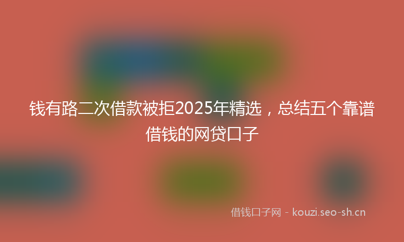 钱有路二次借款被拒2025年精选,总结五个靠谱借钱的网贷口子