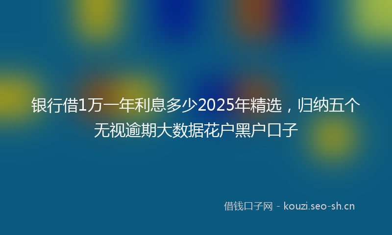 银行借1万一年利息多少2025年精选，归纳五个无视逾期大数据花户黑户口子