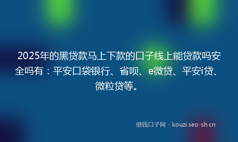 2025年的黑贷款马上下款的口子线上能贷款吗安全吗有：平安口袋银行、省呗、e微贷、平安i贷、微粒贷等。