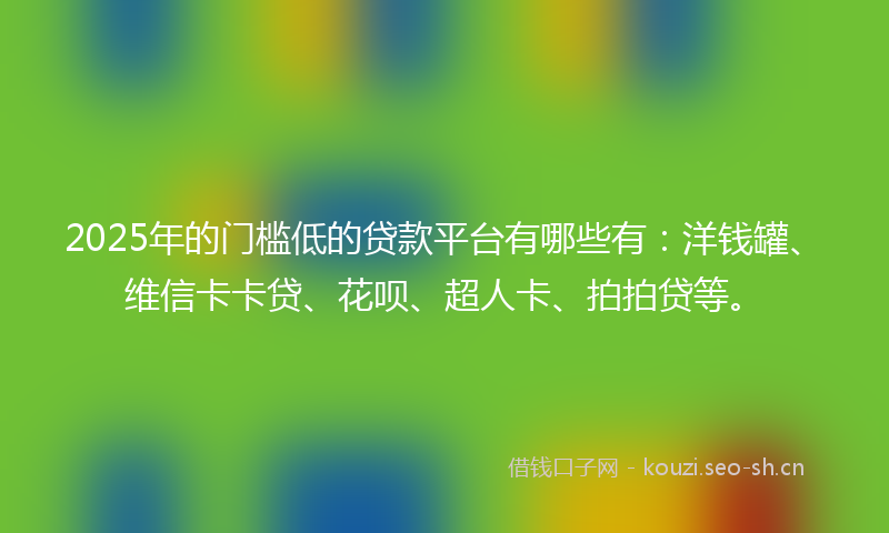 2025年的门槛低的贷款平台有哪些有：洋钱罐、维信卡卡贷、花呗、超人卡、拍拍贷等。