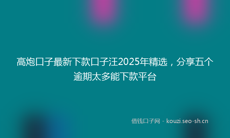 高炮口子最新下款口子汪2025年精选，分享五个逾期太多能下款平台