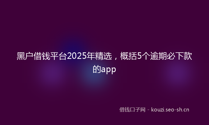 黑户借钱平台2025年精选,概括5个逾期必下款的app