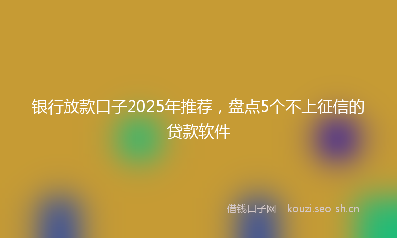 银行放款口子2025年推荐，盘点5个不上征信的贷款软件