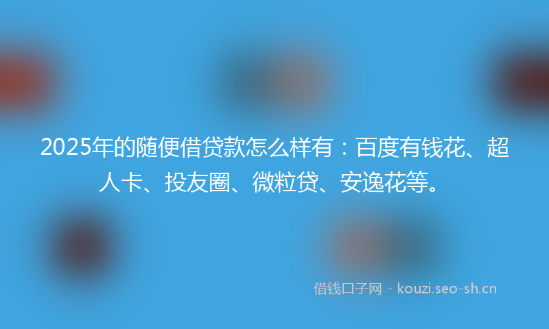 2025年的随便借贷款怎么样有：百度有钱花、超人卡、投友圈、微粒贷、安逸花等。