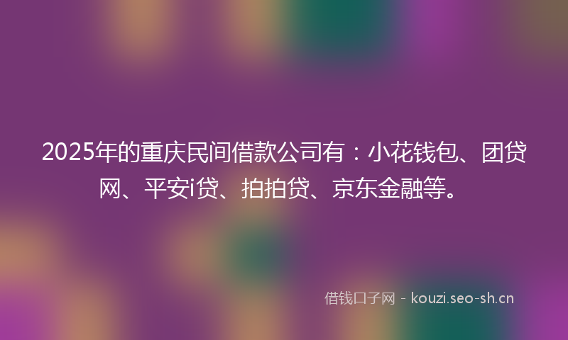 2025年的重庆民间借款公司有：小花钱包、团贷网、平安i贷、拍拍贷、京东金融等。