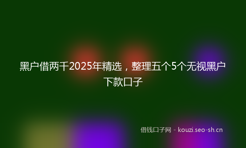 黑户借两千2025年精选，整理五个5个无视黑户下款口子