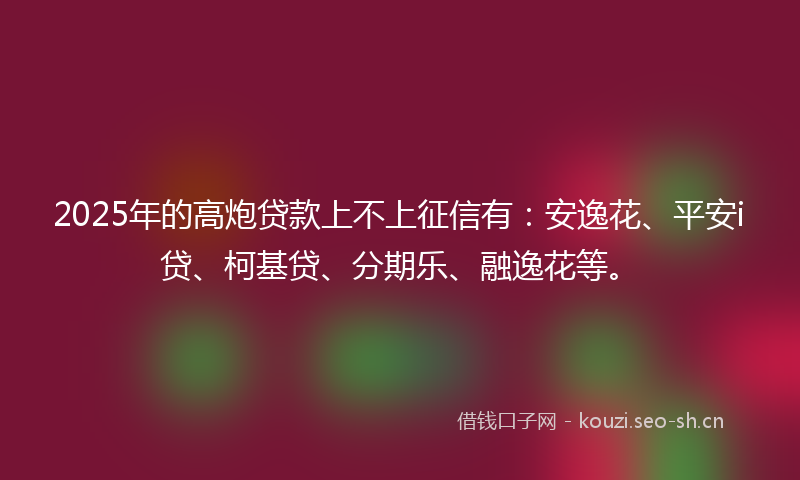 2025年的高炮贷款上不上征信有:安逸花、平安i贷、柯基贷、分期乐、融逸花等。