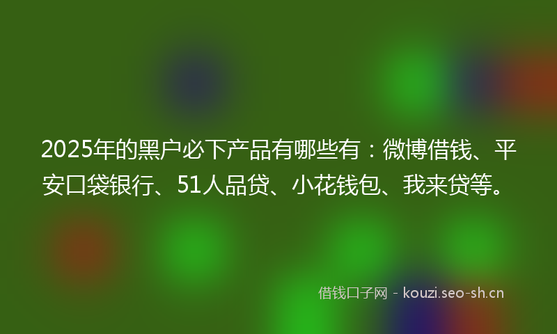 2025年的黑户必下产品有哪些有:微博借钱、平安口袋银行、51人品贷、小花钱包、我来贷等。