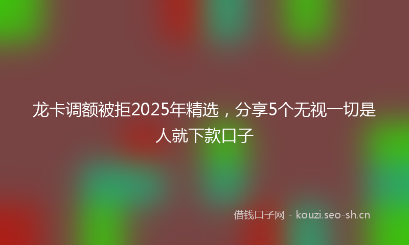 龙卡调额被拒2025年精选,分享5个无视一切是人就下款口子