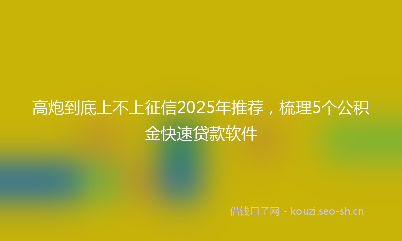 高炮到底上不上征信2025年推荐，梳理5个公积金快速贷款软件