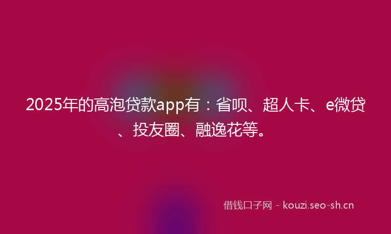2025年的高泡贷款app有：省呗、超人卡、e微贷、投友圈、融逸花等。