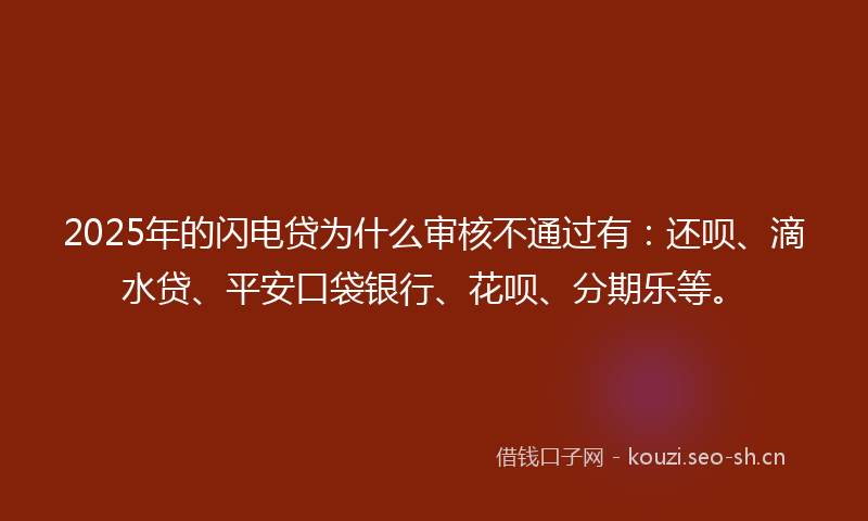 2025年的闪电贷为什么审核不通过有：还呗、滴水贷、平安口袋银行、花呗、分期乐等。